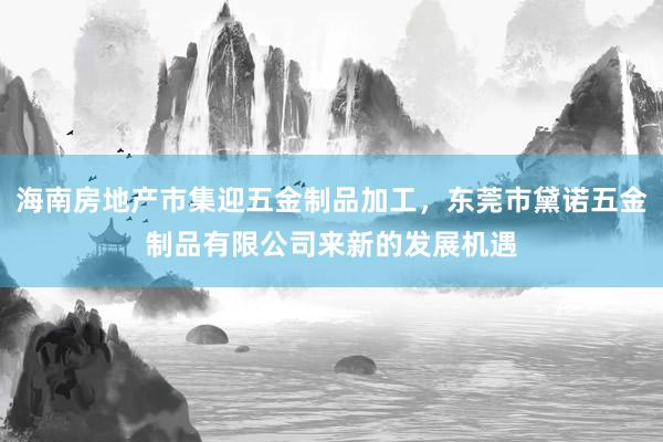 海南房地产市集迎五金制品加工，东莞市黛诺五金制品有限公司来新的发展机遇